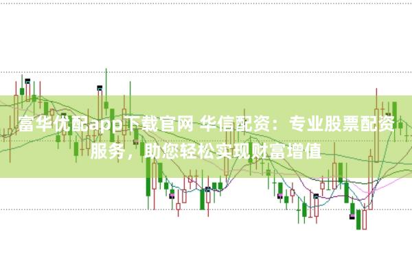 富华优配app下载官网 华信配资：专业股票配资服务，助您轻松实现财富增值