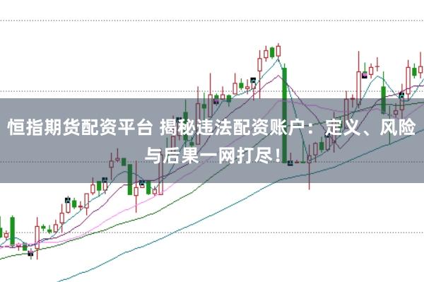 恒指期货配资平台 揭秘违法配资账户：定义、风险与后果一网打尽！