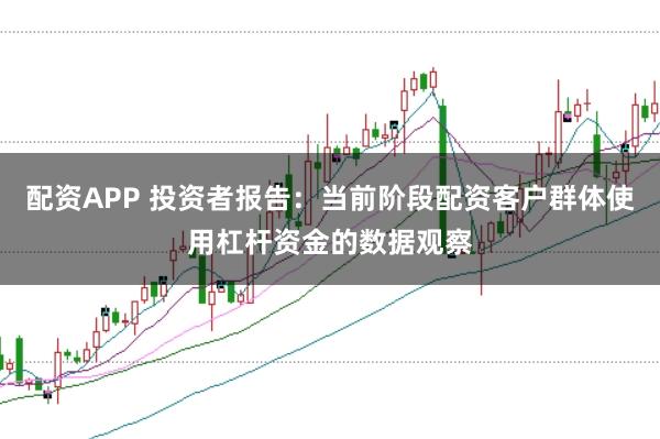 配资APP 投资者报告：当前阶段配资客户群体使用杠杆资金的数据观察