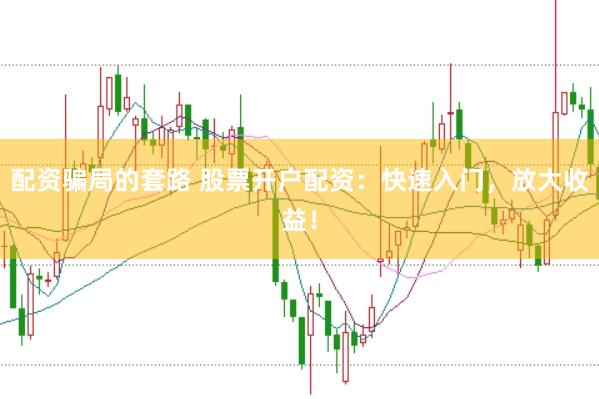 配资骗局的套路 股票开户配资：快速入门，放大收益！
