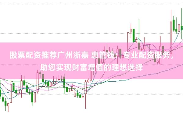 股票配资推荐广州浙嘉 惠管钱：专业配资服务，助您实现财富增值的理想选择