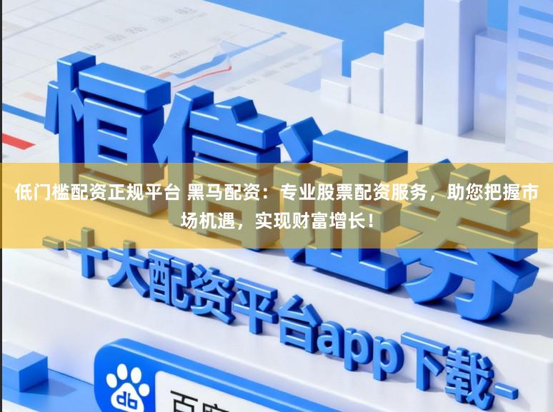 低门槛配资正规平台 黑马配资：专业股票配资服务，助您把握市场机遇，实现财富增长！