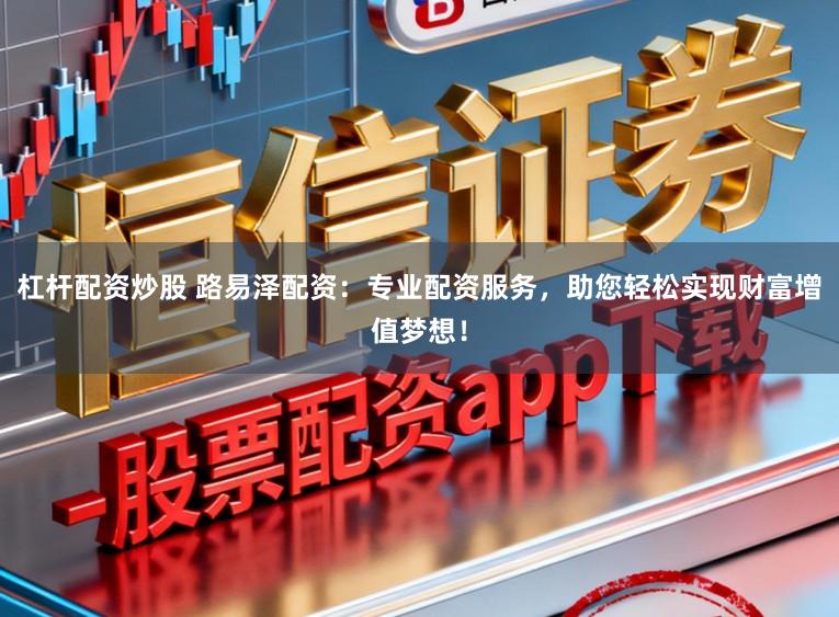 杠杆配资炒股 路易泽配资：专业配资服务，助您轻松实现财富增值梦想！