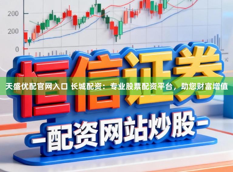 天盛优配官网入口 长城配资：专业股票配资平台，助您财富增值