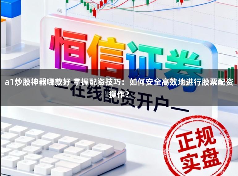 a1炒股神器哪款好 掌握配资技巧：如何安全高效地进行股票配资操作？