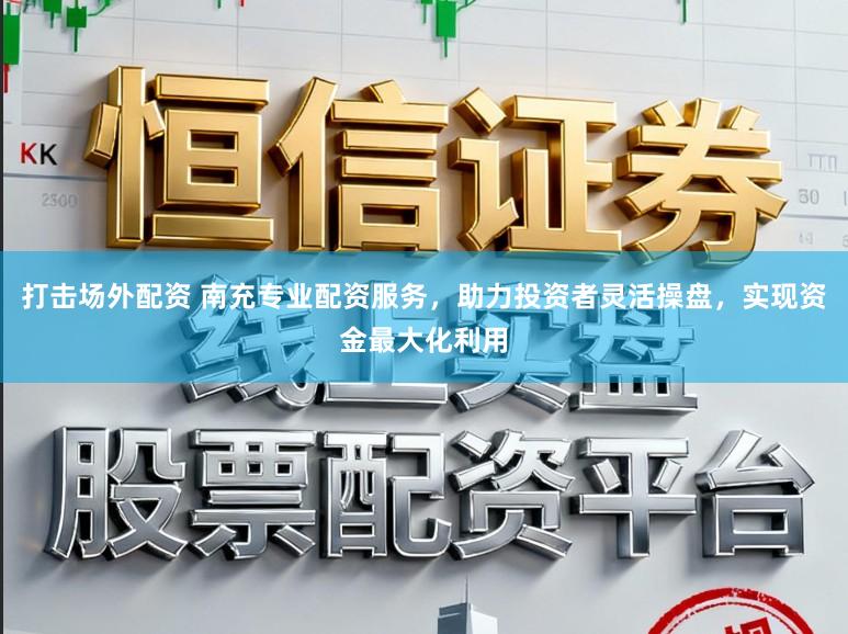 打击场外配资 南充专业配资服务，助力投资者灵活操盘，实现资金最大化利用