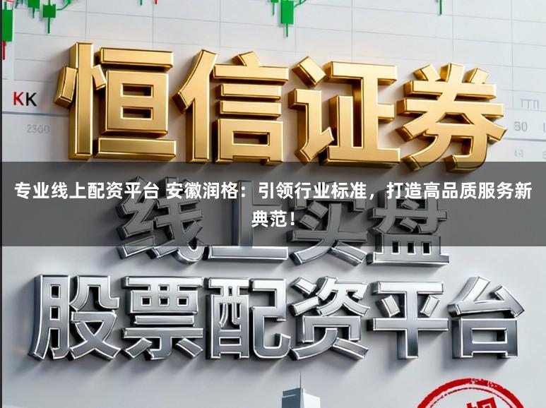 专业线上配资平台 安徽润格：引领行业标准，打造高品质服务新典范！