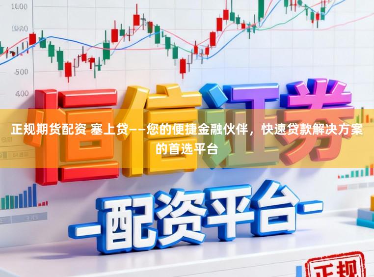 正规期货配资 塞上贷——您的便捷金融伙伴，快速贷款解决方案的首选平台