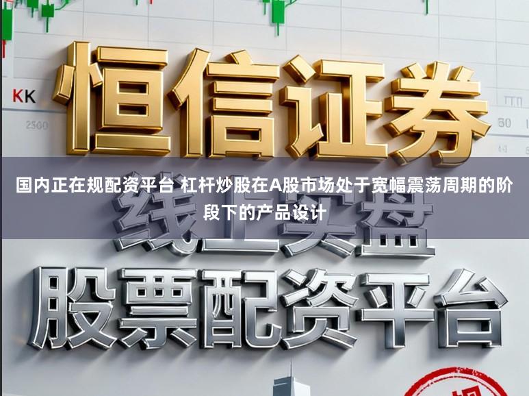 国内正在规配资平台 杠杆炒股在A股市场处于宽幅震荡周期的阶段下的产品设计