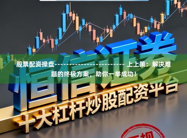 股票配资操盘------------------------ 上上策：解决难题的终极方案，助你一举成功！