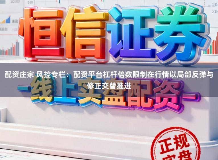 配资庄家 风控专栏：配资平台杠杆倍数限制在行情以局部反弹与修正交替推进