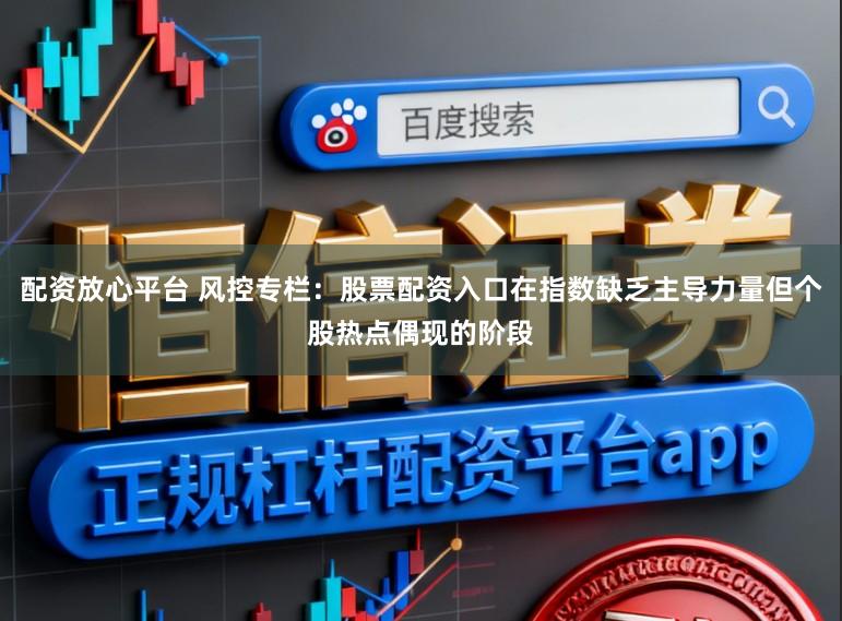 配资放心平台 风控专栏：股票配资入口在指数缺乏主导力量但个股热点偶现的阶段