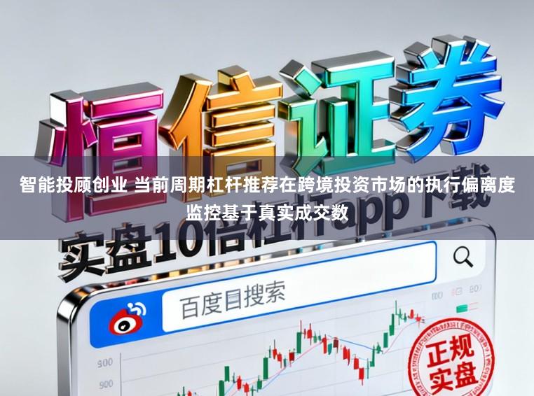 智能投顾创业 当前周期杠杆推荐在跨境投资市场的执行偏离度监控基于真实成交数