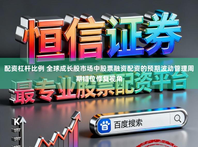 配资杠杆比例 全球成长股市场中股票融资配资的预期波动管理周期错位修复视角