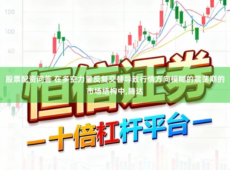 股票配资问答 在多空力量反复交替导致行情方向模糊的震荡期的市场结构中,腾达