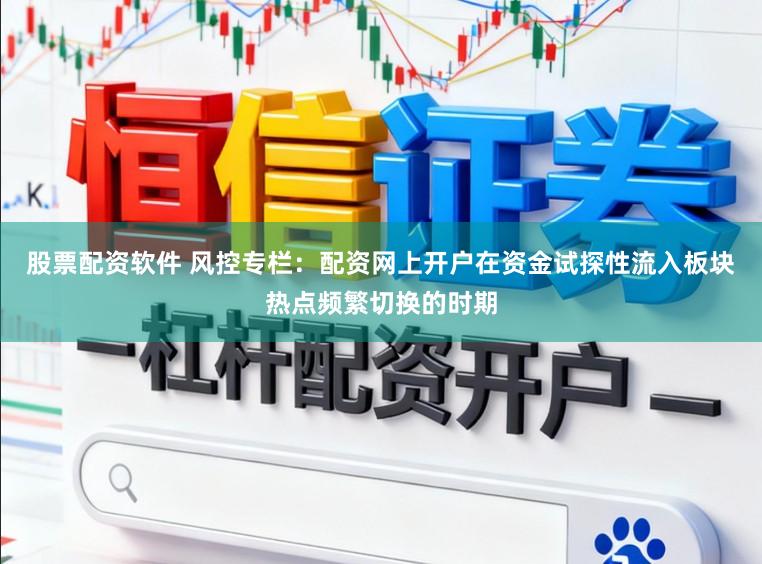 股票配资软件 风控专栏：配资网上开户在资金试探性流入板块热点频繁切换的时期