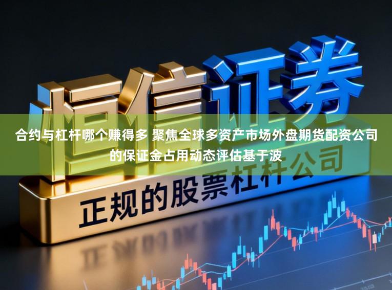合约与杠杆哪个赚得多 聚焦全球多资产市场外盘期货配资公司的保证金占用动态评估基于波