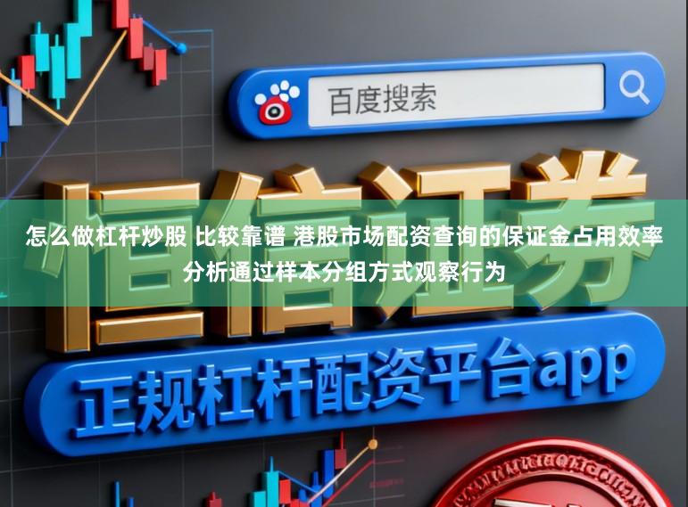 怎么做杠杆炒股 比较靠谱 港股市场配资查询的保证金占用效率分析通过样本分组方式观察行为