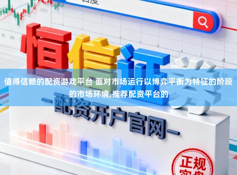 值得信赖的配资游戏平台 面对市场运行以博弈平衡为特征的阶段的市场环境,推荐配资平台的