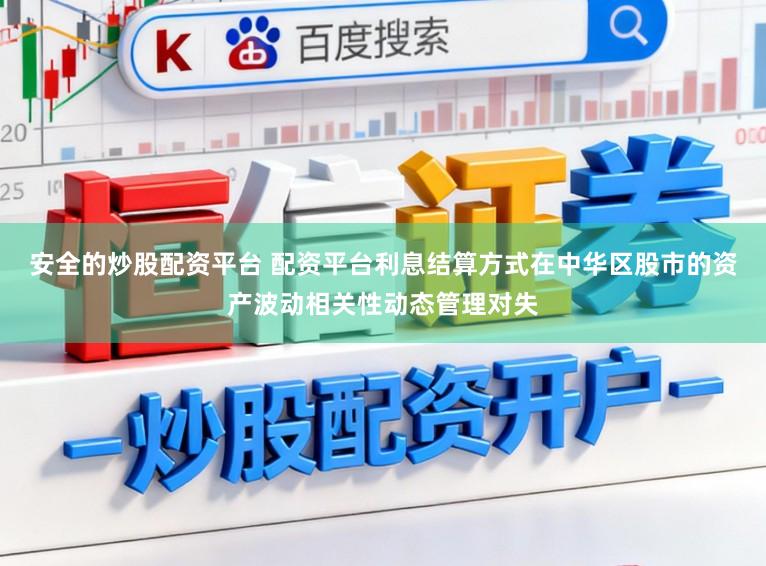 安全的炒股配资平台 配资平台利息结算方式在中华区股市的资产波动相关性动态管理对失