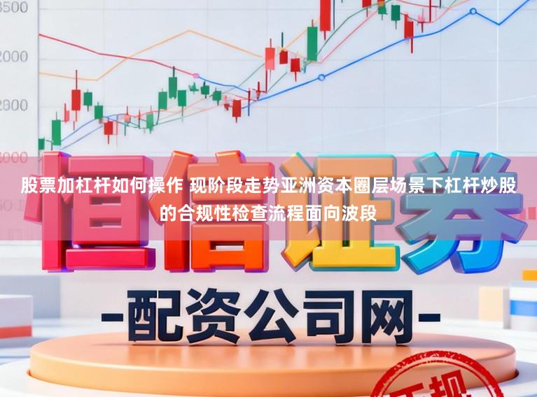 股票加杠杆如何操作 现阶段走势亚洲资本圈层场景下杠杆炒股的合规性检查流程面向波段