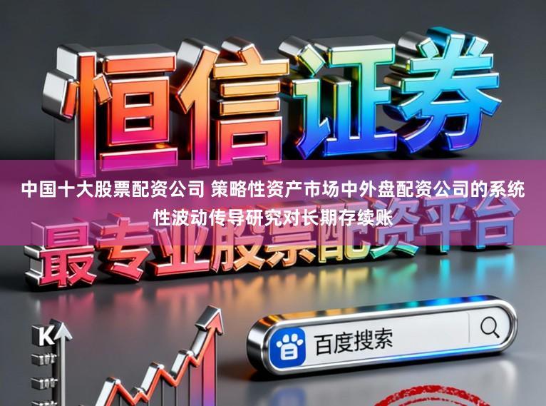 中国十大股票配资公司 策略性资产市场中外盘配资公司的系统性波动传导研究对长期存续账