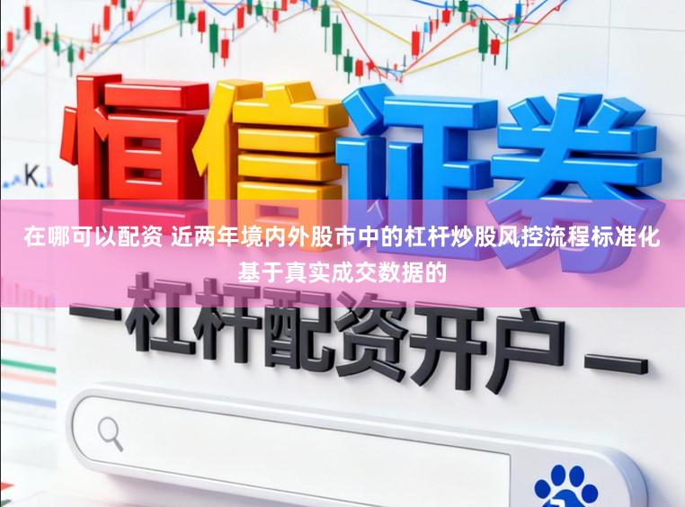 在哪可以配资 近两年境内外股市中的杠杆炒股风控流程标准化基于真实成交数据的