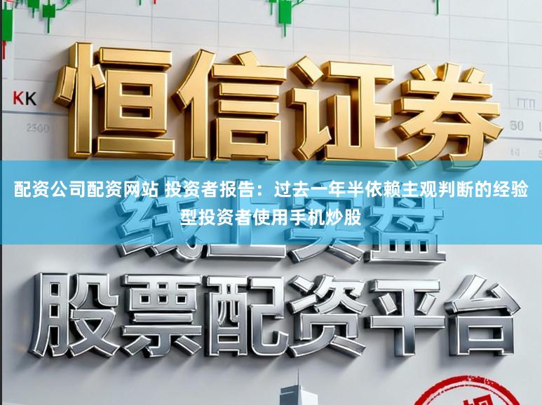配资公司配资网站 投资者报告：过去一年半依赖主观判断的经验型投资者使用手机炒股