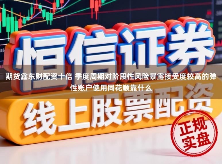期货鑫东财配资十倍 季度周期对阶段性风险暴露接受度较高的弹性账户使用同花顺靠什么