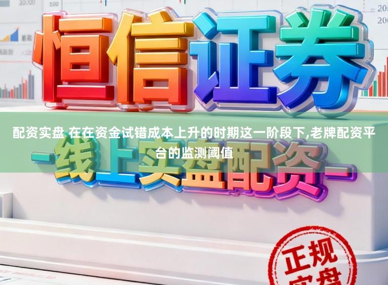 配资实盘 在在资金试错成本上升的时期这一阶段下,老牌配资平台的监测阈值