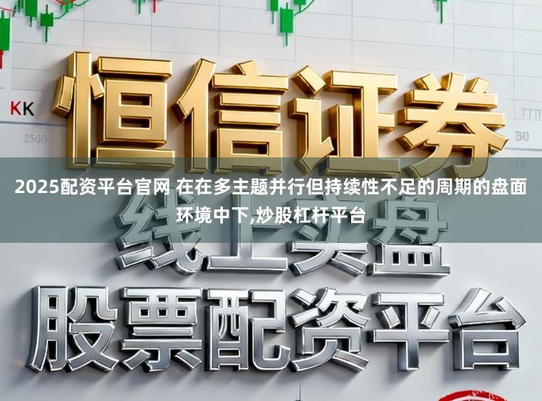 2025配资平台官网 在在多主题并行但持续性不足的周期的盘面环境中下,炒股杠杆平台