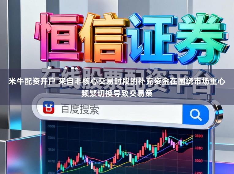 米牛配资开户 来自非核心交易时段的补充资金在围绕市场重心频繁切换导致交易策