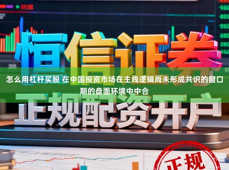 怎么用杠杆买股 在中国投资市场在主线逻辑尚未形成共识的窗口期的盘面环境中中合