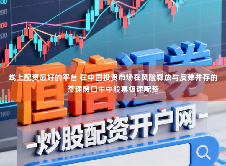 线上配资最好的平台 在中国投资市场在风险释放与反弹并存的整理窗口中中股票极速配资