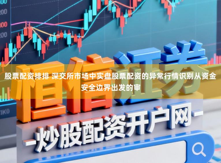 股票配资排排 深交所市场中实盘股票配资的异常行情识别从资金安全边界出发的审