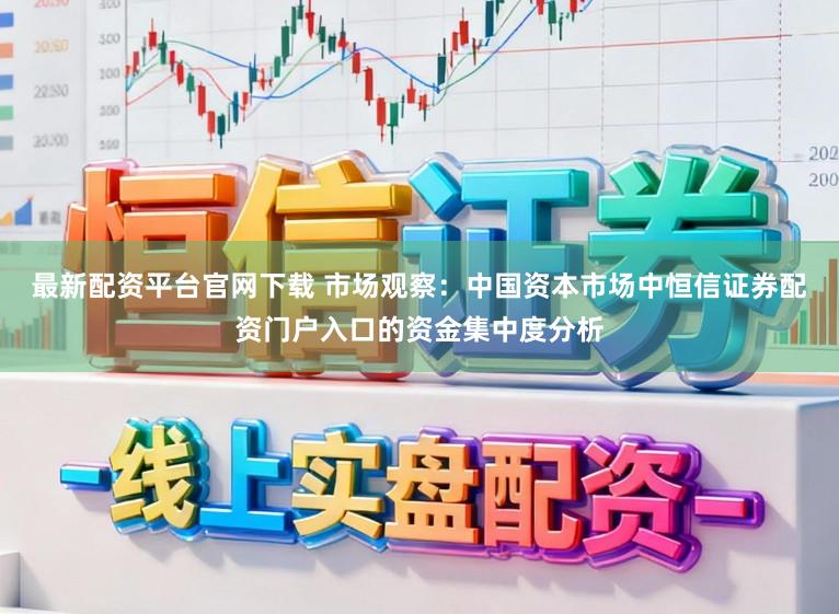 最新配资平台官网下载 市场观察：中国资本市场中恒信证券配资门户入口的资金集中度分析