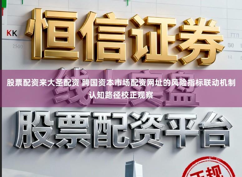 股票配资来大圣配资 跨国资本市场配资网址的风险指标联动机制认知路径校正观察