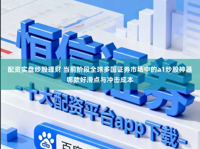 配资实盘炒股理财 当前阶段全球多国证券市场中的a1炒股神器哪款好滑点与冲击成本