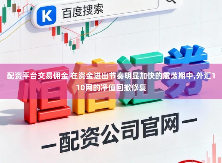 配资平台交易佣金 在资金进出节奏明显加快的震荡期中,外汇110网的净值回撤修复