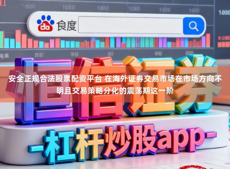 安全正规合法股票配资平台 在海外证券交易市场在市场方向不明且交易策略分化的震荡期这一阶