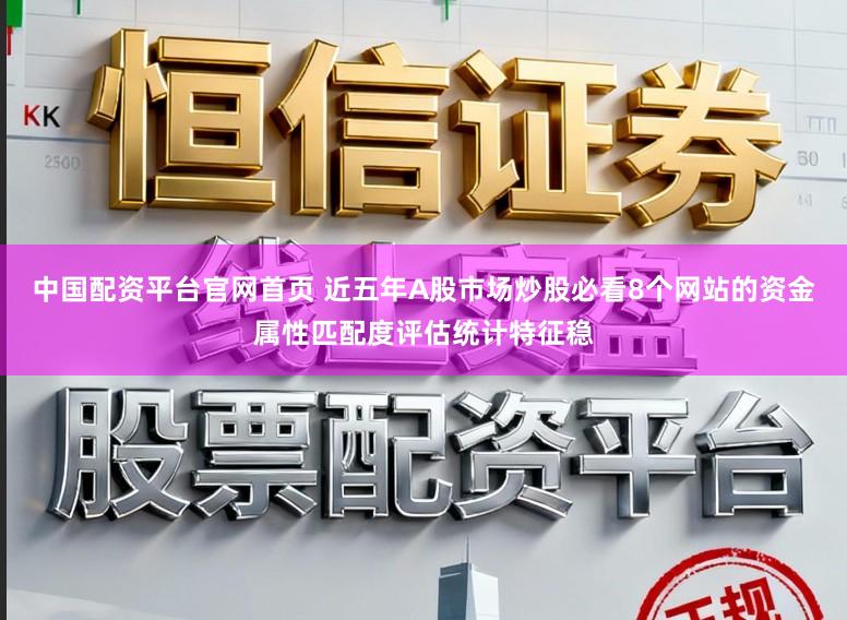 中国配资平台官网首页 近五年A股市场炒股必看8个网站的资金属性匹配度评估统计特征稳