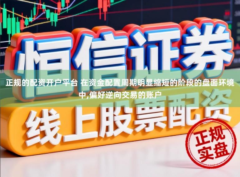 正规的配资开户平台 在资金配置周期明显缩短的阶段的盘面环境中,偏好逆向交易的账户
