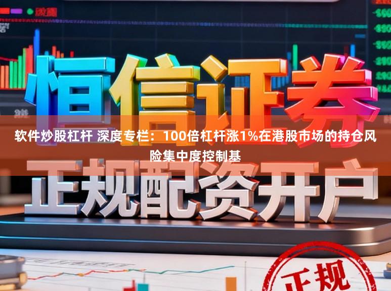 软件炒股杠杆 深度专栏：100倍杠杆涨1%在港股市场的持仓风险集中度控制基