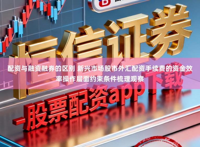 配资与融资融券的区别 新兴市场股市外汇配资手续费的资金效率操作层面约束条件梳理观察