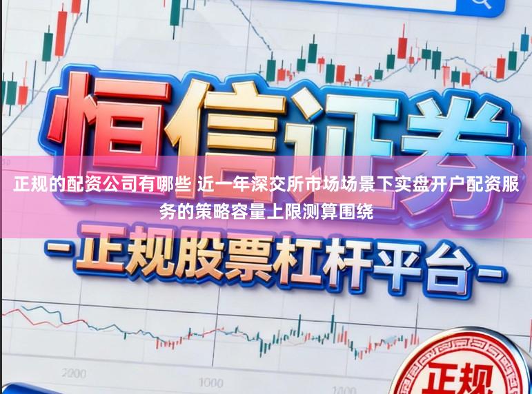 正规的配资公司有哪些 近一年深交所市场场景下实盘开户配资服务的策略容量上限测算围绕