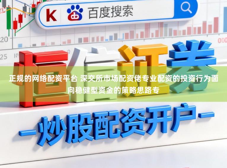 正规的网络配资平台 深交所市场配资佬专业配资的投资行为面向稳健型资金的策略思路专