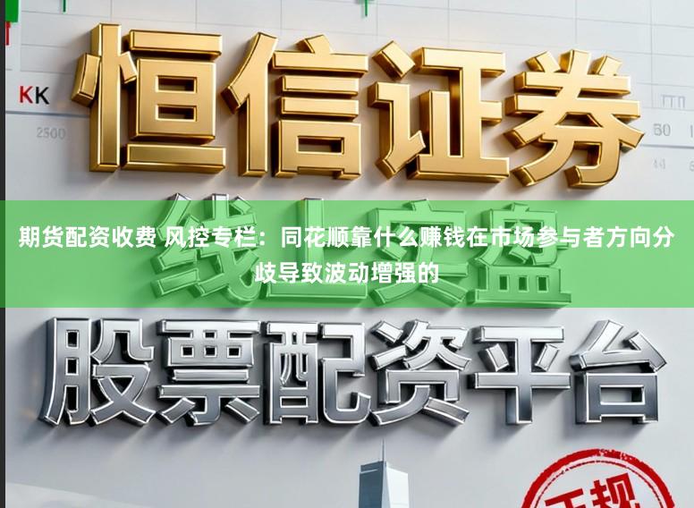 期货配资收费 风控专栏：同花顺靠什么赚钱在市场参与者方向分歧导致波动增强的