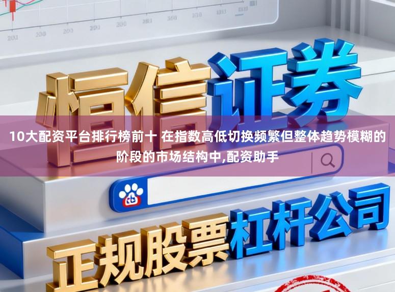 10大配资平台排行榜前十 在指数高低切换频繁但整体趋势模糊的阶段的市场结构中,配资助手