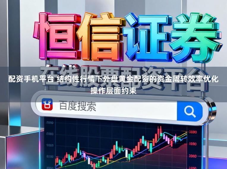 配资手机平台 结构性行情下外盘黄金配资的资金周转效率优化操作层面约束