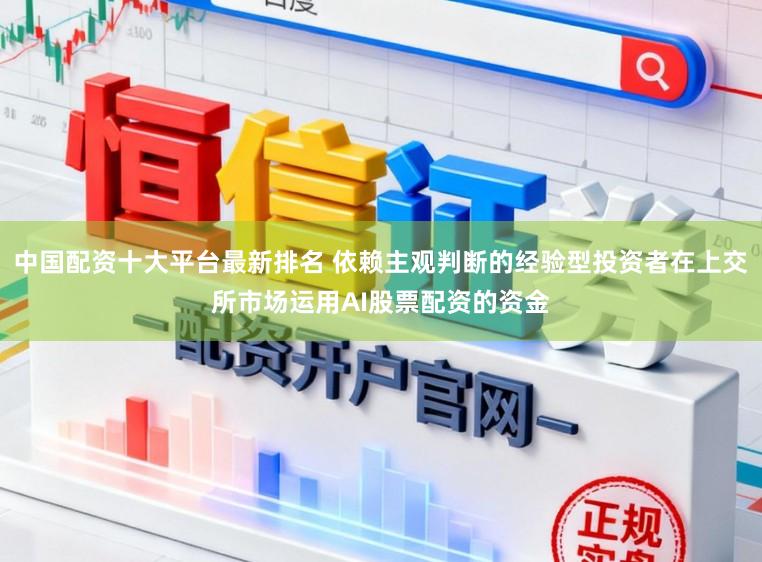 中国配资十大平台最新排名 依赖主观判断的经验型投资者在上交所市场运用AI股票配资的资金